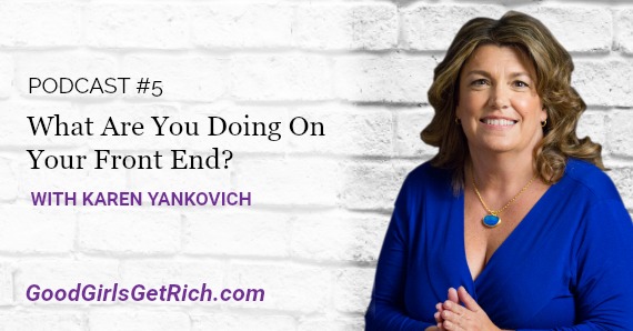 Karen Yankovich | Good Girls Get Rich Podcast Episode 5: What are you doing on your front end?
